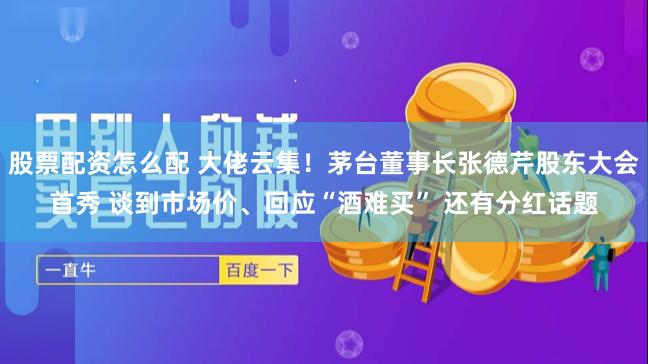 股票配资怎么配 大佬云集！茅台董事长张德芹股东大会首秀 谈到市场价、回应“酒难买” 还有分红话题