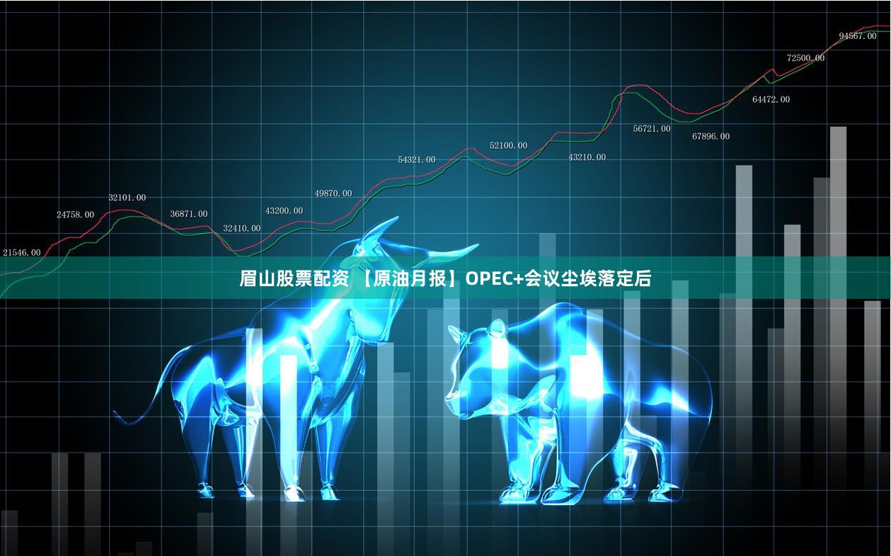眉山股票配资 【原油月报】OPEC+会议尘埃落定后