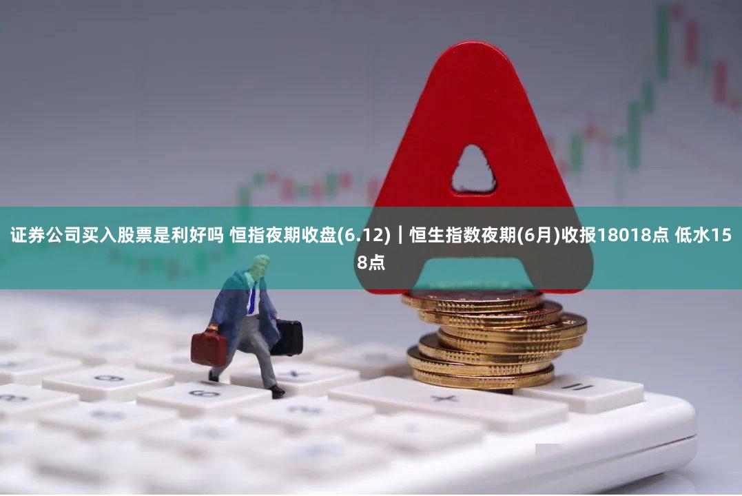 证券公司买入股票是利好吗 恒指夜期收盘(6.12)︱恒生指数夜期(6月)收报18018点 低水158点