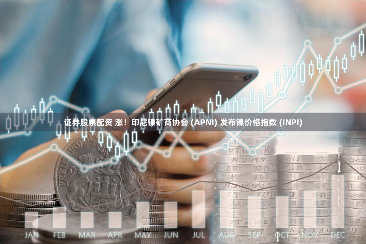 证券股票配资 涨！印尼镍矿商协会 (APNI) 发布镍价格指数 (INPI)