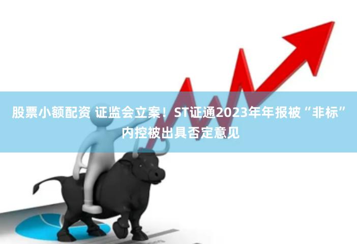 股票小额配资 证监会立案！ST证通2023年年报被“非标” 内控被出具否定意见