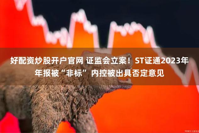 好配资炒股开户官网 证监会立案！ST证通2023年年报被“非标” 内控被出具否定意见
