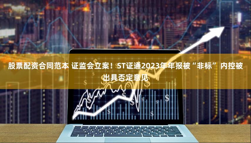 股票配资合同范本 证监会立案！ST证通2023年年报被“非标” 内控被出具否定意见