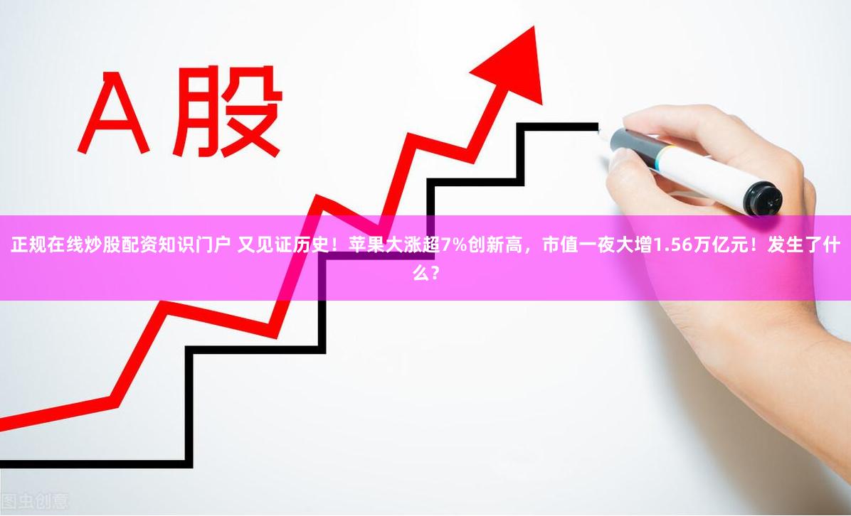 正规在线炒股配资知识门户 又见证历史！苹果大涨超7%创新高，市值一夜大增1.56万亿元！发生了什么？