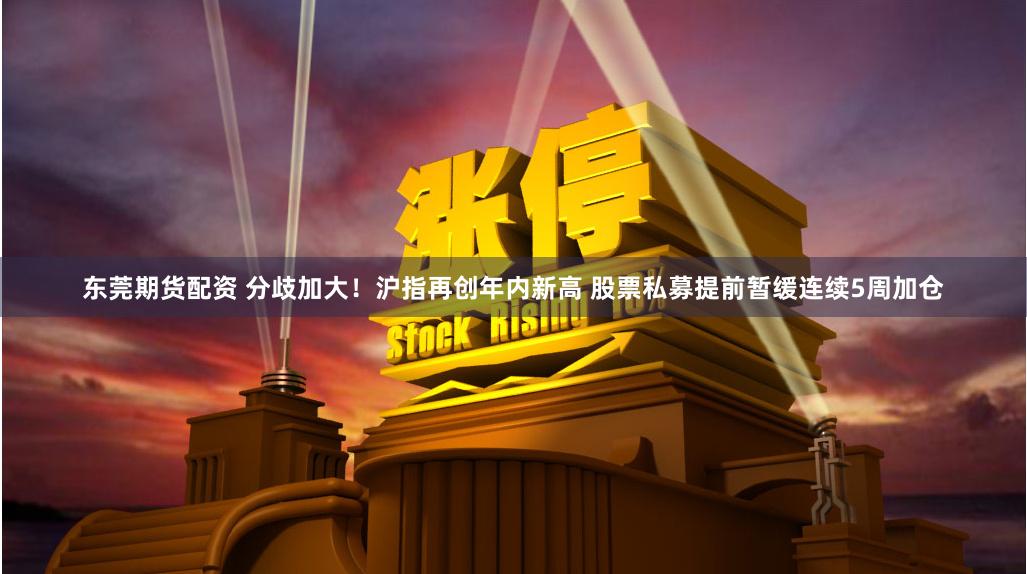 东莞期货配资 分歧加大！沪指再创年内新高 股票私募提前暂缓连续5周加仓