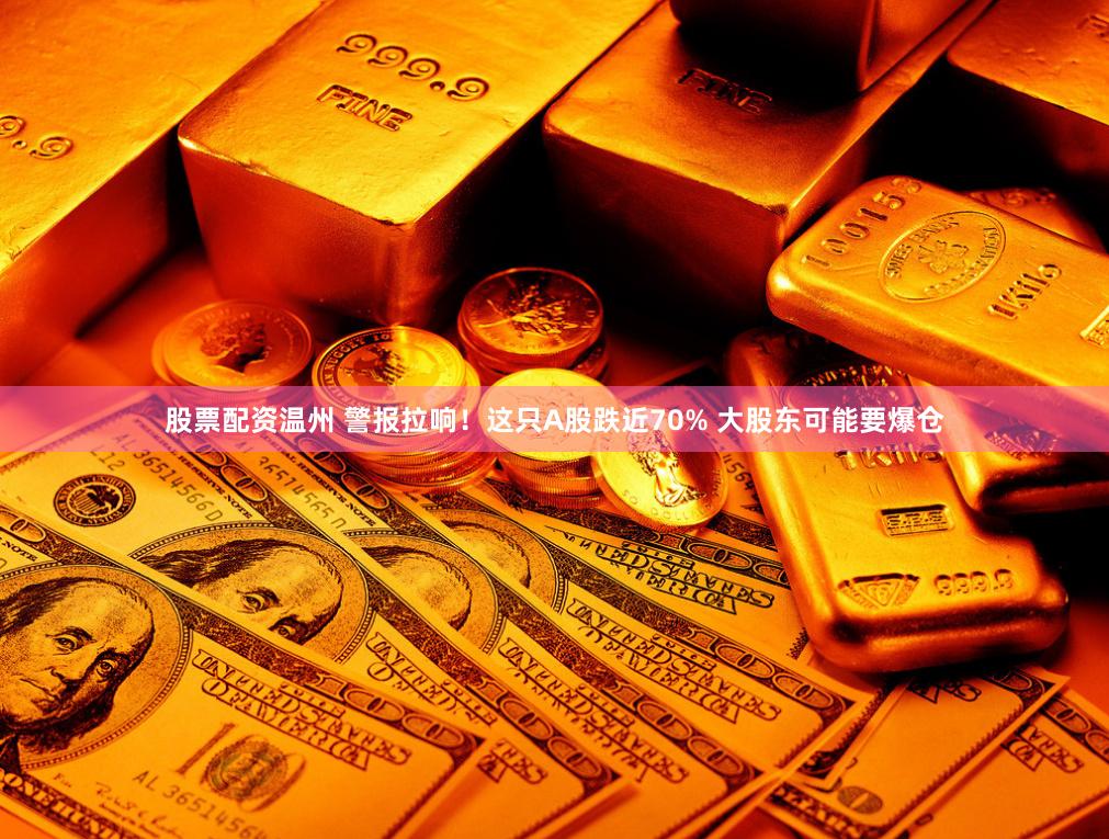 股票配资温州 警报拉响！这只A股跌近70% 大股东可能要爆仓