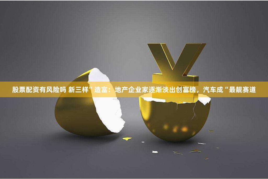 股票配资有风险吗 新三样”造富：地产企业家逐渐淡出创富榜，汽车成“最靓赛道