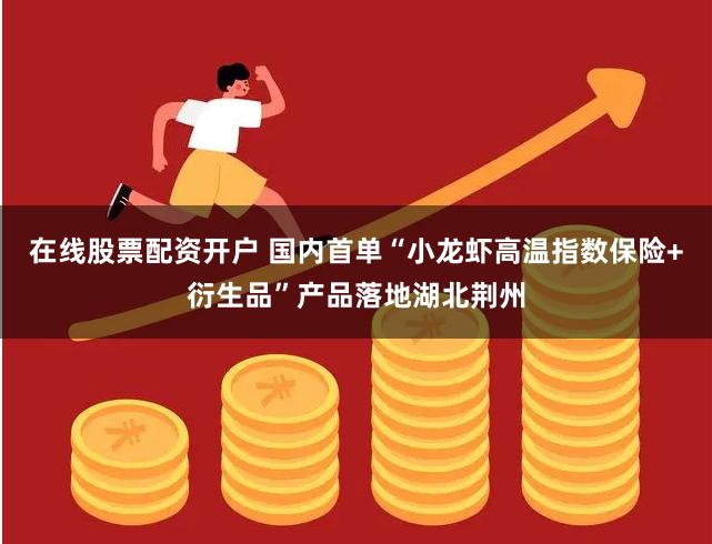 在线股票配资开户 国内首单“小龙虾高温指数保险+衍生品”产品落地湖北荆州