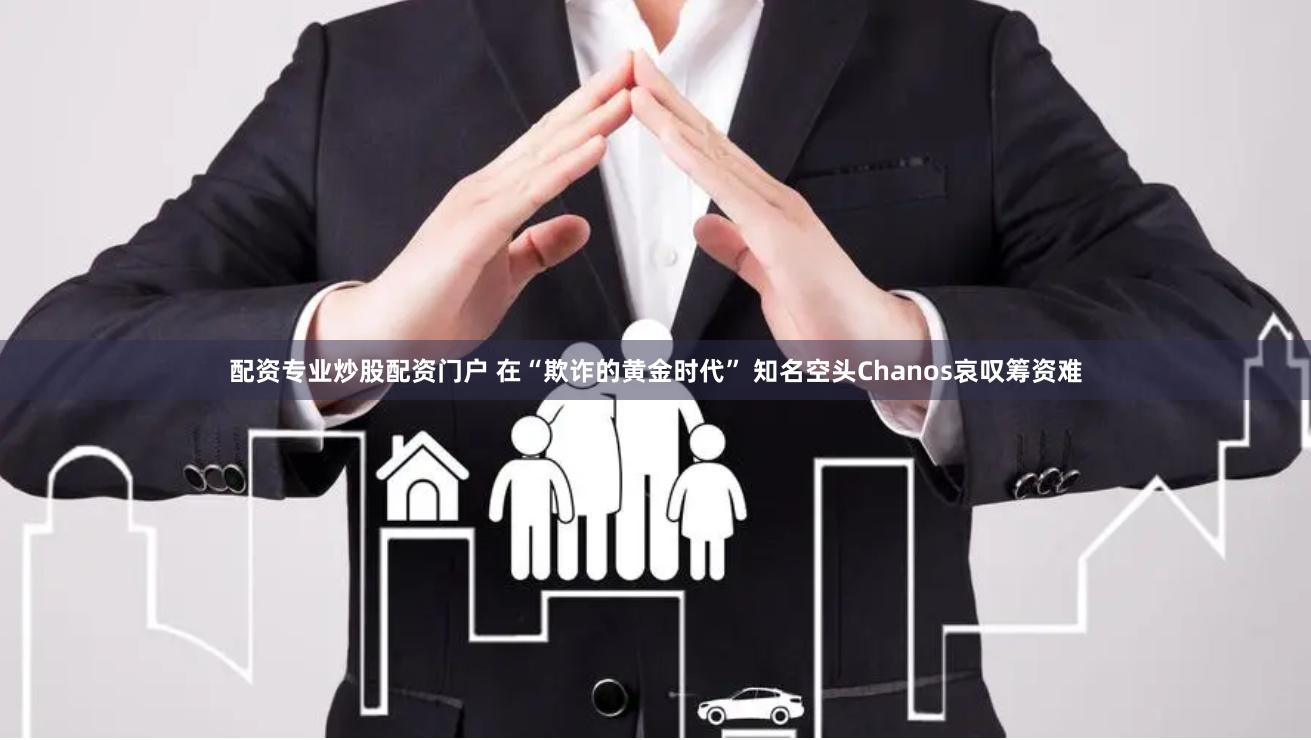 配资专业炒股配资门户 在“欺诈的黄金时代” 知名空头Chanos哀叹筹资难