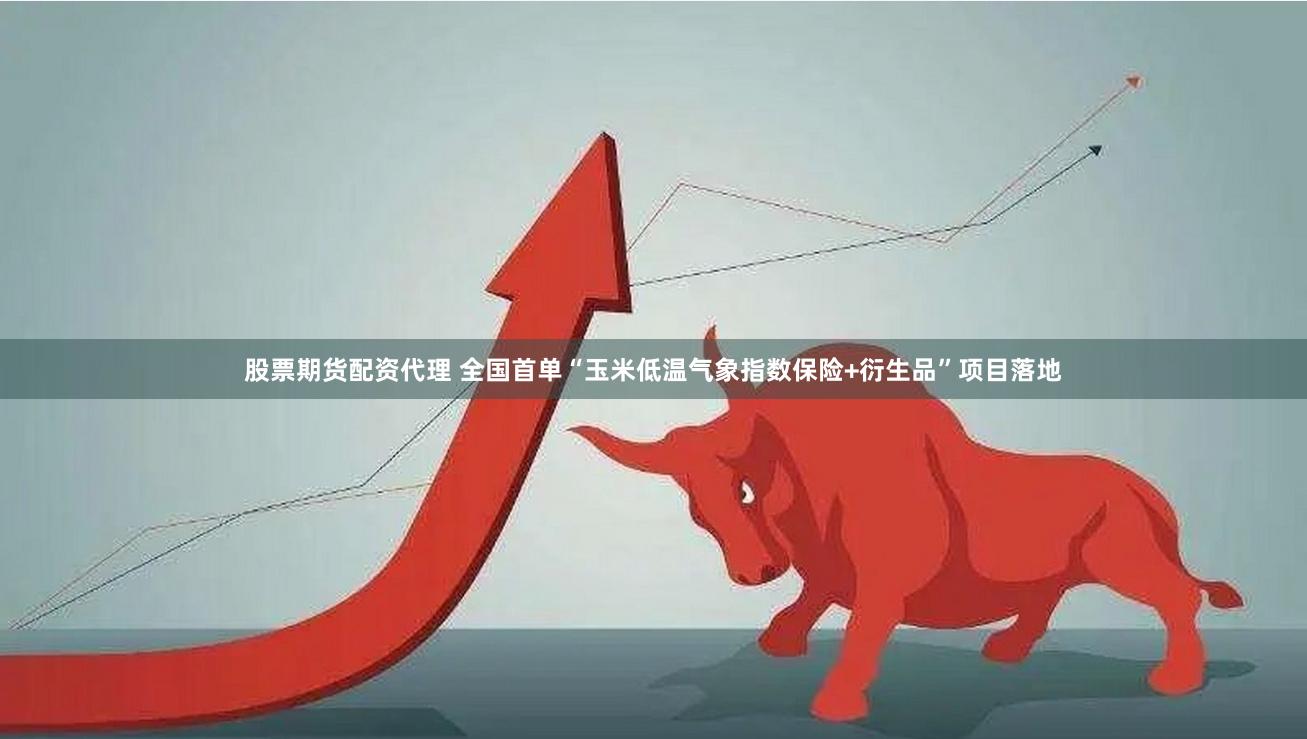 股票期货配资代理 全国首单“玉米低温气象指数保险+衍生品”项目落地