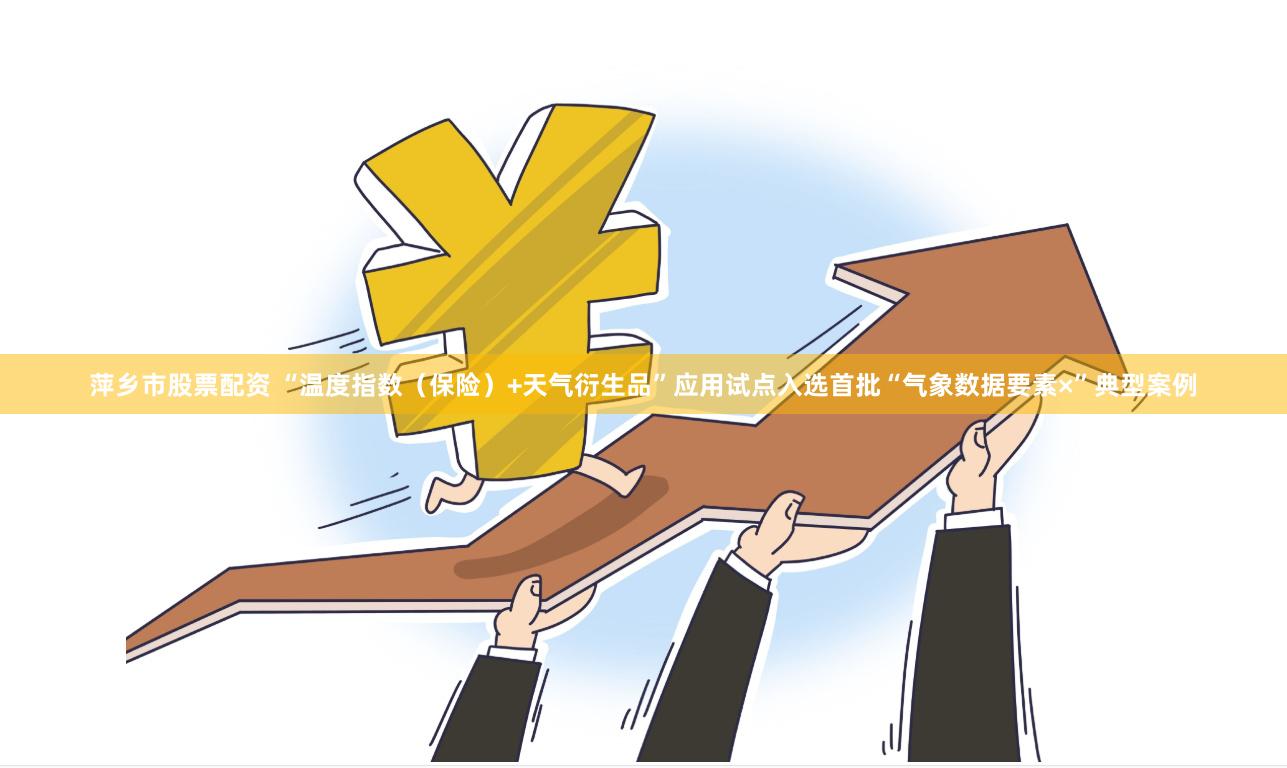 萍乡市股票配资 “温度指数（保险）+天气衍生品”应用试点入选首批“气象数据要素×”典型案例
