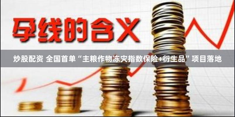 炒股配资 全国首单“主粮作物冻灾指数保险+衍生品”项目落地