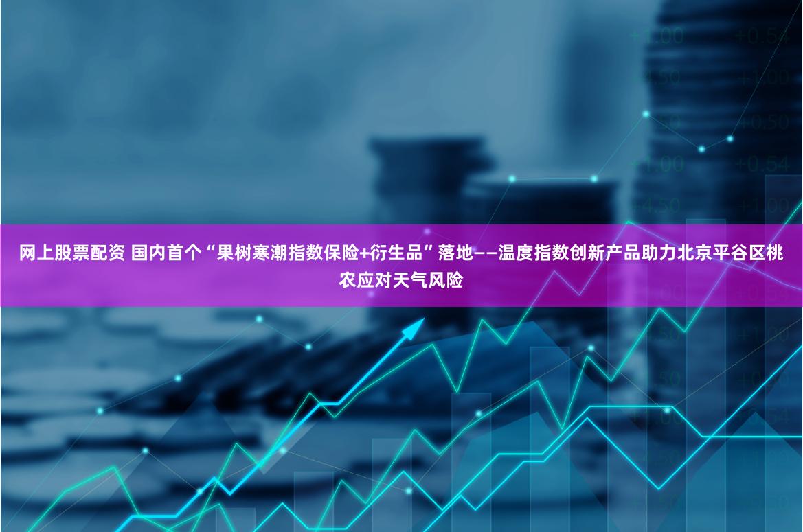 网上股票配资 国内首个“果树寒潮指数保险+衍生品”落地——温度指数创新产品助力北京平谷区桃农应对天气风险