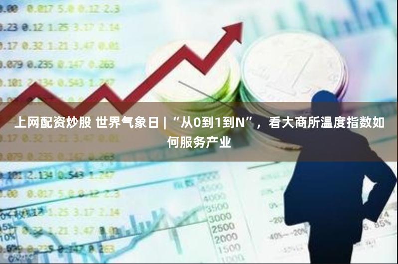 上网配资炒股 世界气象日 | “从0到1到N”，看大商所温度指数如何服务产业