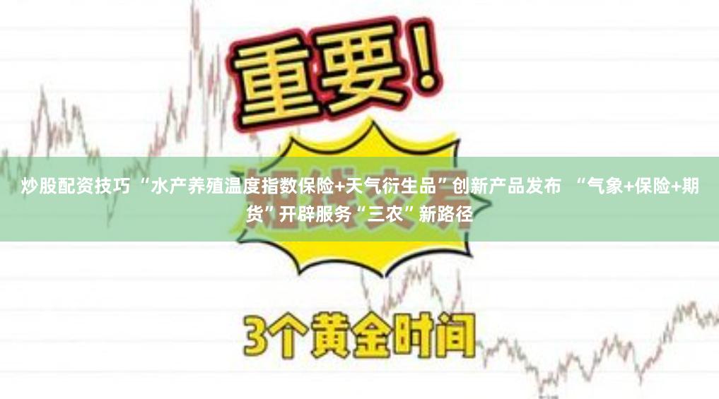 炒股配资技巧 “水产养殖温度指数保险+天气衍生品”创新产品发布  “气象+保险+期货”开辟服务“三农”新路径