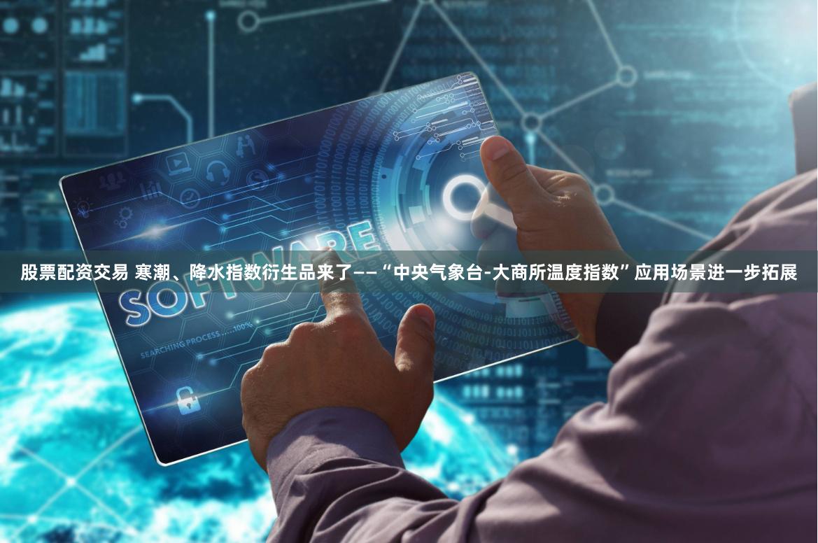 股票配资交易 寒潮、降水指数衍生品来了——“中央气象台-大商所温度指数”应用场景进一步拓展