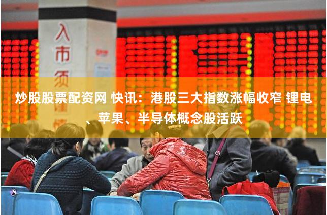 炒股股票配资网 快讯：港股三大指数涨幅收窄 锂电、苹果、半导体概念股活跃