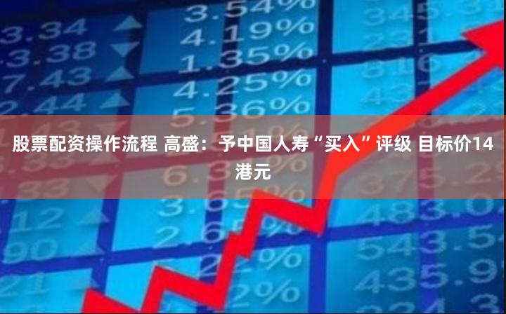股票配资操作流程 高盛：予中国人寿“买入”评级 目标价14港元