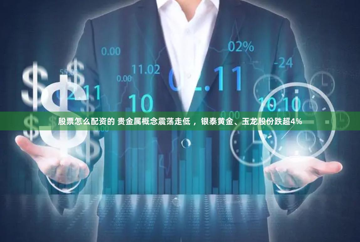 股票怎么配资的 贵金属概念震荡走低 ，银泰黄金、玉龙股份跌超4%