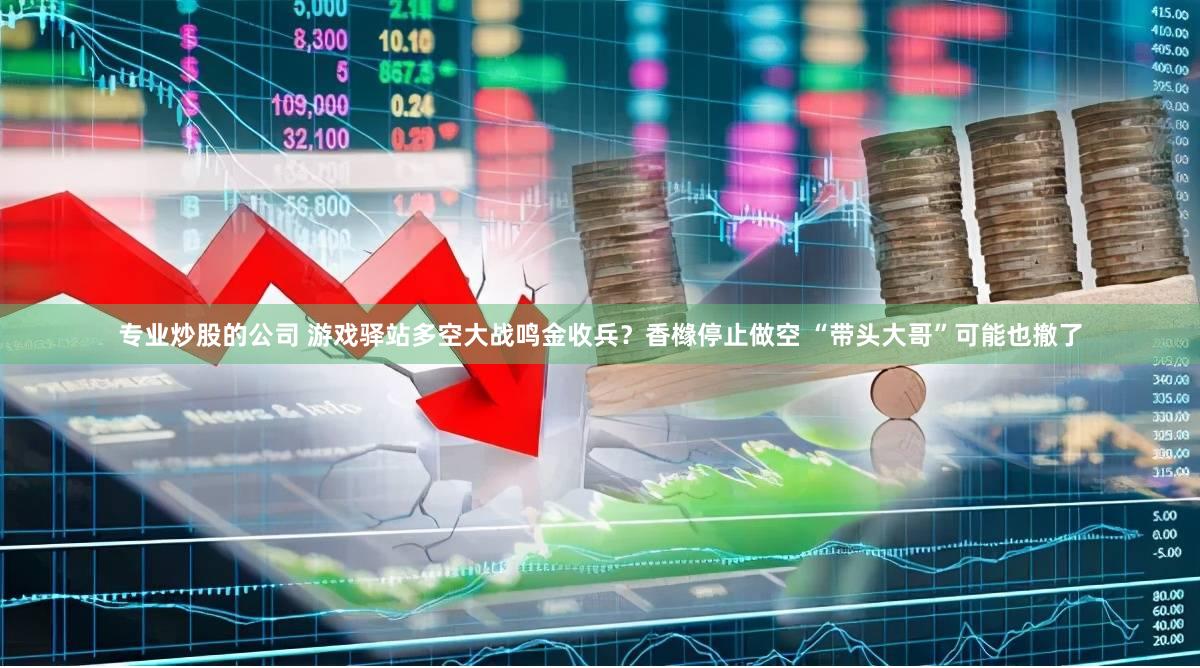 专业炒股的公司 游戏驿站多空大战鸣金收兵？香橼停止做空 “带头大哥”可能也撤了