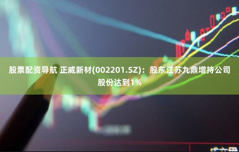 股票配资导航 正威新材(002201.SZ)：股东江苏九鼎增持公司股份达到1%