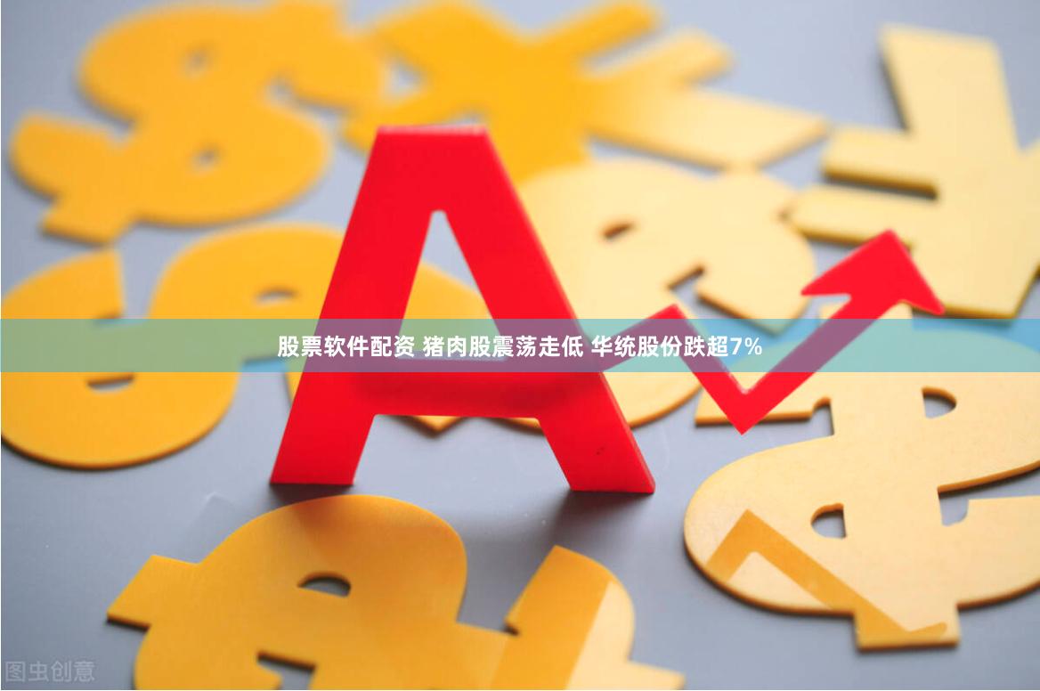 股票软件配资 猪肉股震荡走低 华统股份跌超7%