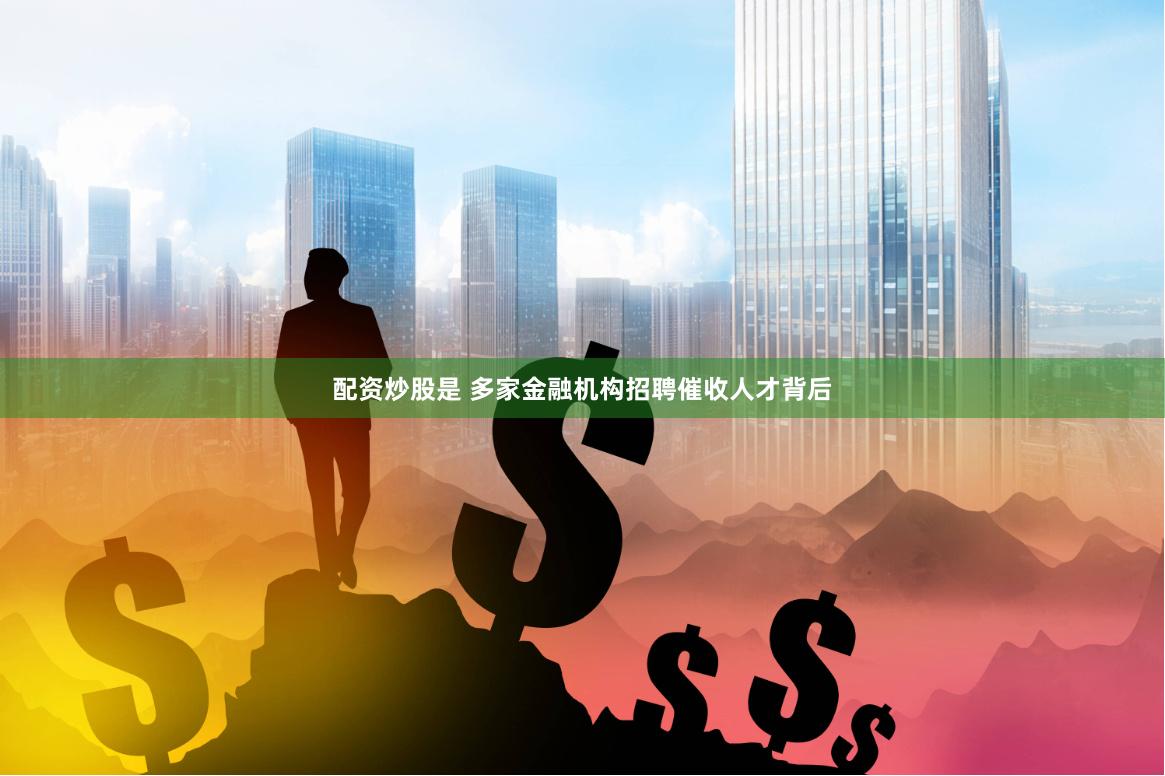 配资炒股是 多家金融机构招聘催收人才背后