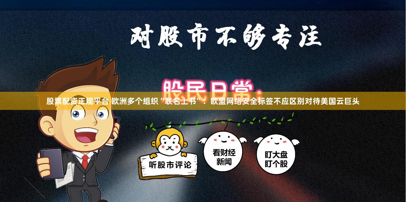 股票配资正规平台 欧洲多个组织“联名上书”：欧盟网络安全标签不应区别对待美国云巨头