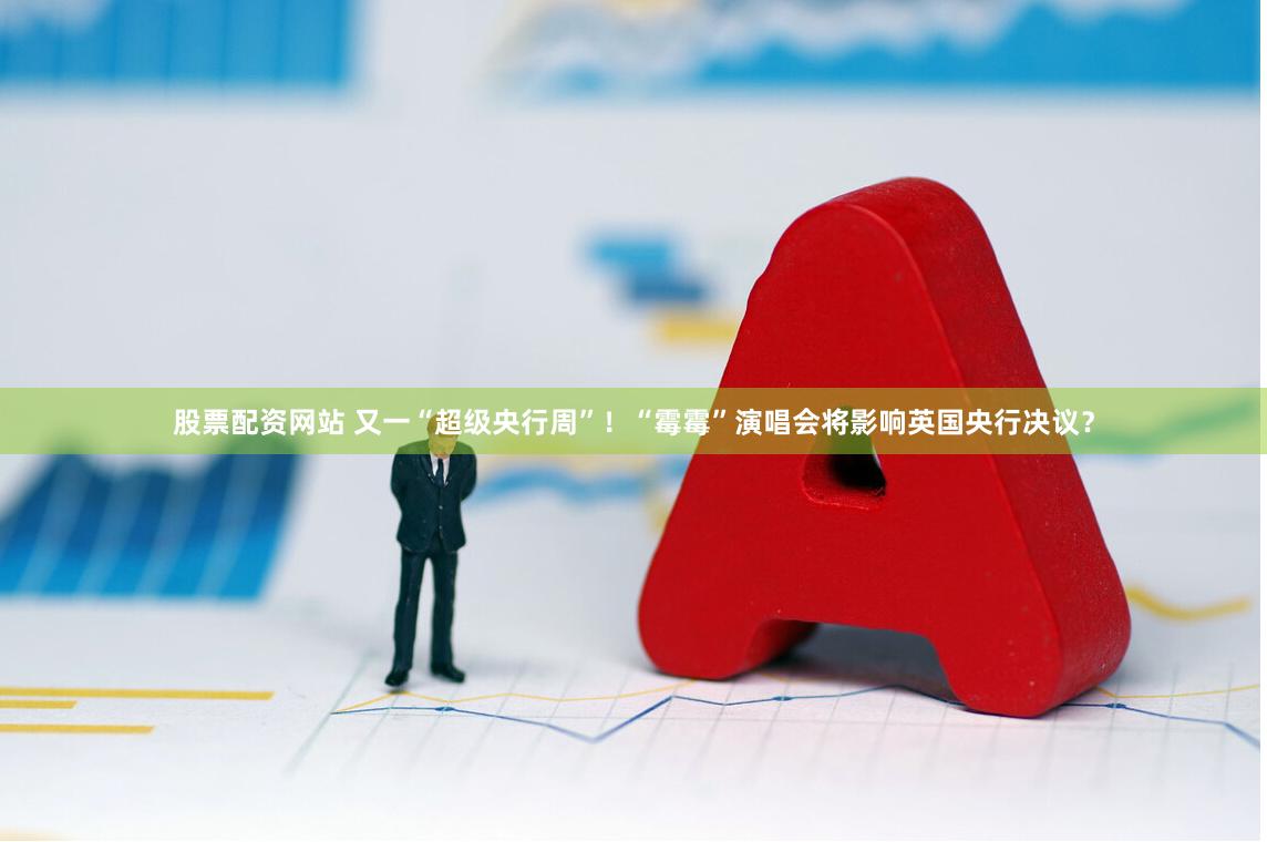 股票配资网站 又一“超级央行周”！“霉霉”演唱会将影响英国央行决议？