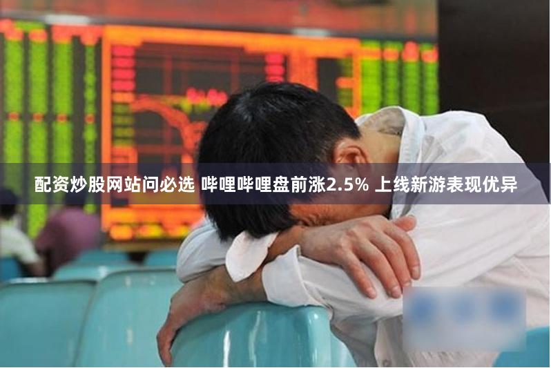 配资炒股网站问必选 哔哩哔哩盘前涨2.5% 上线新游表现优异