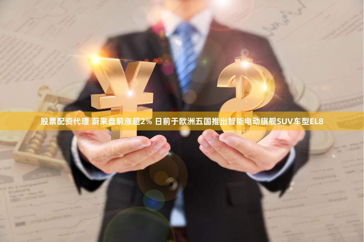 股票配资代理 蔚来盘前涨超2% 日前于欧洲五国推出智能电动旗舰SUV车型EL8