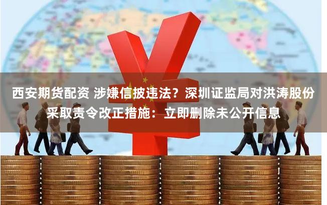 西安期货配资 涉嫌信披违法？深圳证监局对洪涛股份采取责令改正措施：立即删除未公开信息