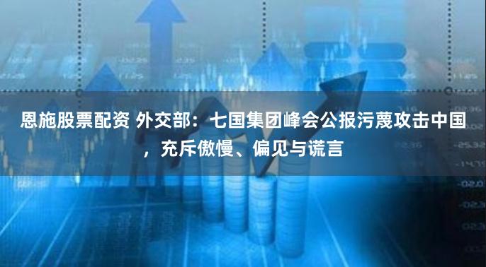 恩施股票配资 外交部：七国集团峰会公报污蔑攻击中国，充斥傲慢、偏见与谎言