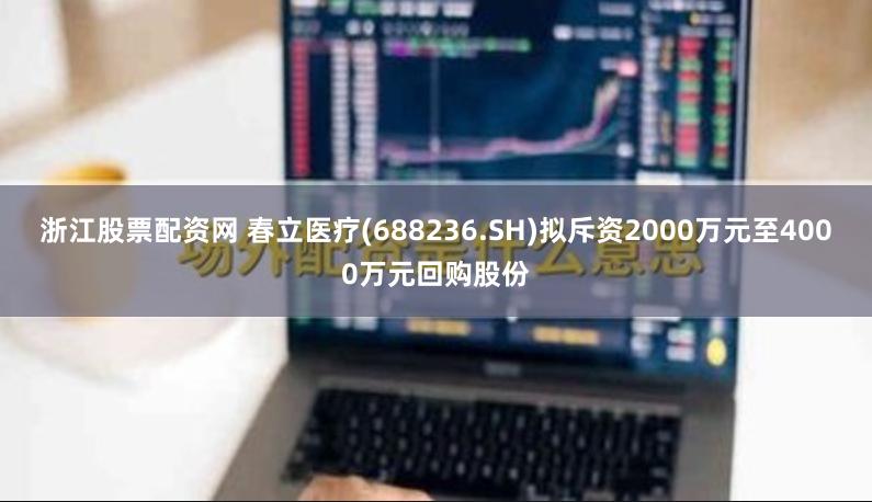 浙江股票配资网 春立医疗(688236.SH)拟斥资2000万元至4000万元回购股份