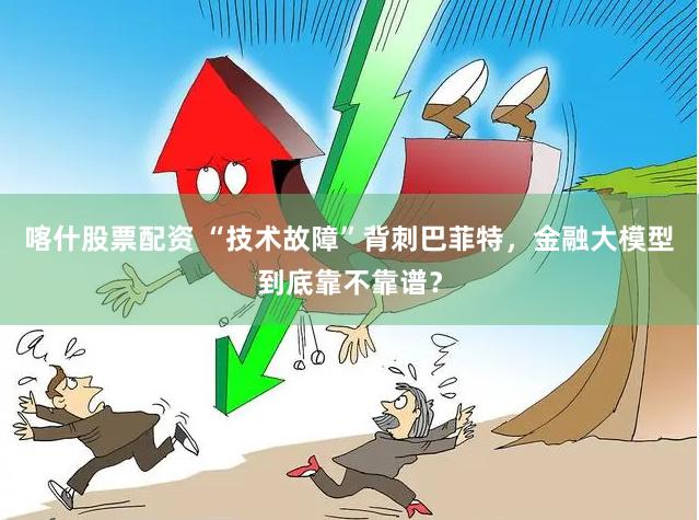 喀什股票配资 “技术故障”背刺巴菲特，金融大模型到底靠不靠谱？