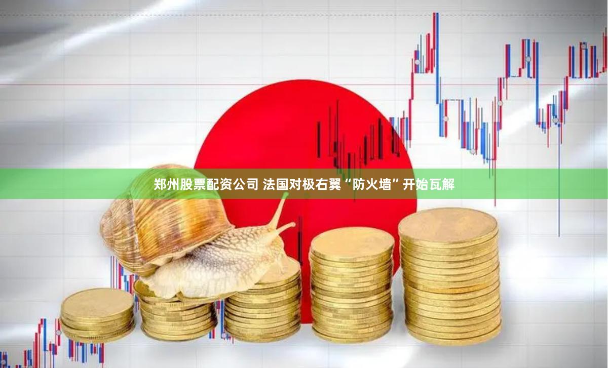 郑州股票配资公司 法国对极右翼“防火墙”开始瓦解
