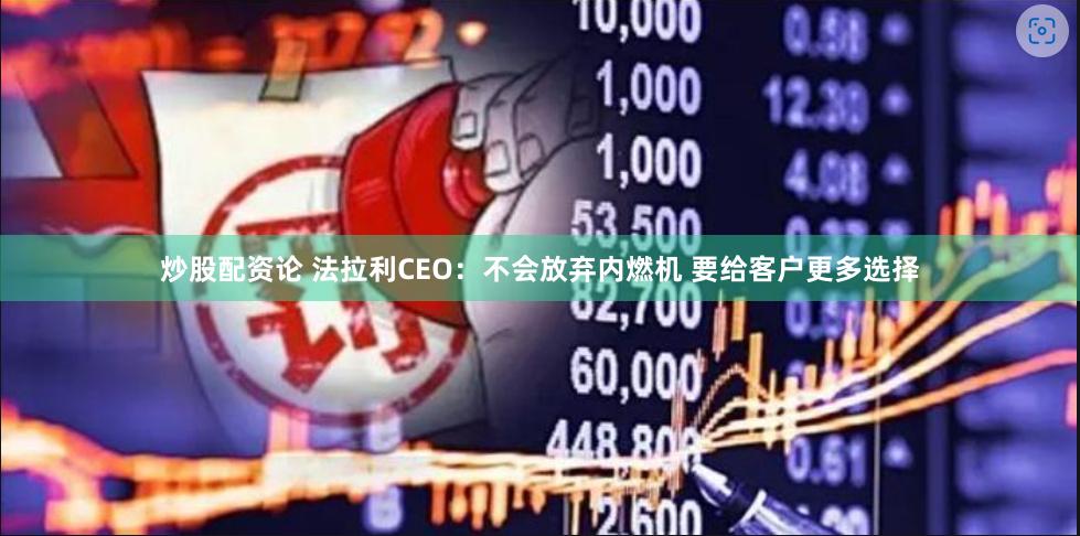 炒股配资论 法拉利CEO：不会放弃内燃机 要给客户更多选择