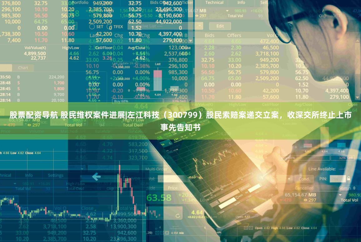 股票配资导航 股民维权案件进展|左江科技（300799）股民索赔案递交立案，收深交所终止上市事先告知书