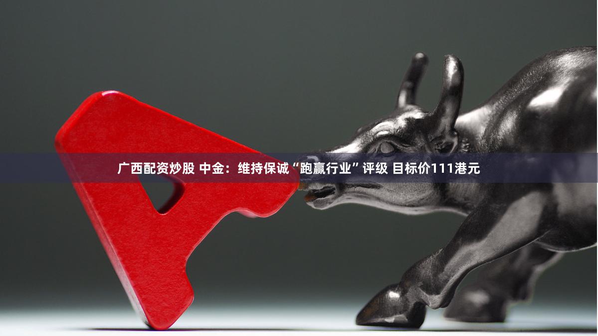 广西配资炒股 中金：维持保诚“跑赢行业”评级 目标价111港元