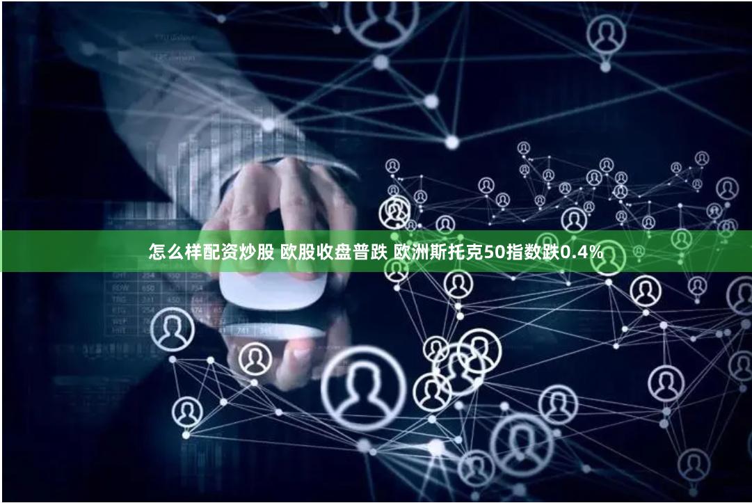 怎么样配资炒股 欧股收盘普跌 欧洲斯托克50指数跌0.4%