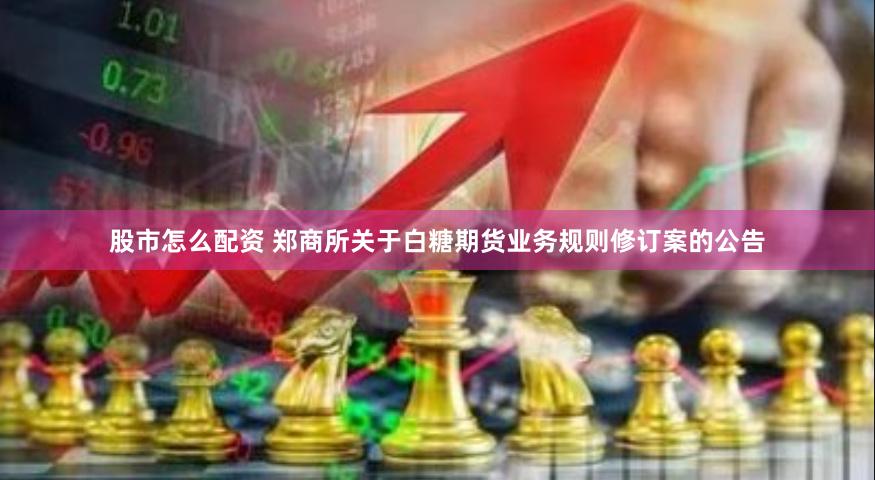股市怎么配资 郑商所关于白糖期货业务规则修订案的公告
