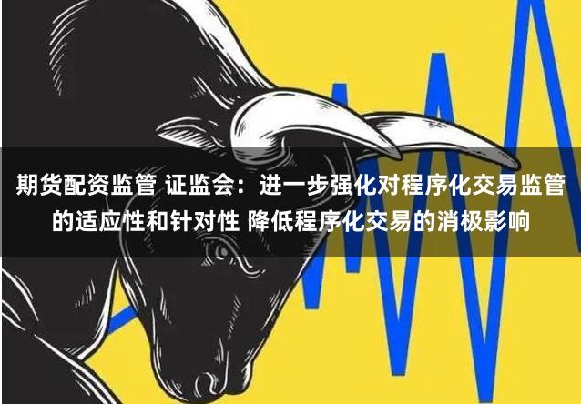 期货配资监管 证监会：进一步强化对程序化交易监管的适应性和针对性 降低程序化交易的消极影响