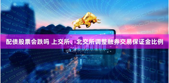 配债股票会跌吗 上交所、北交所调整融券交易保证金比例