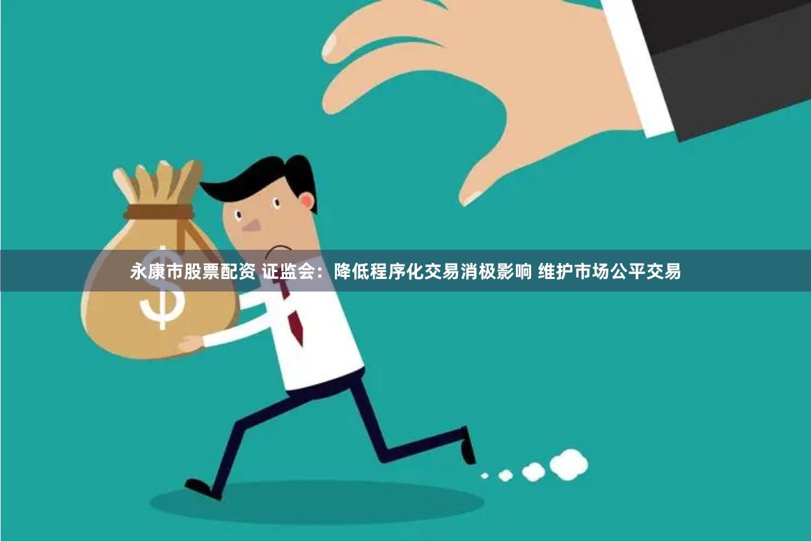 永康市股票配资 证监会：降低程序化交易消极影响 维护市场公平交易