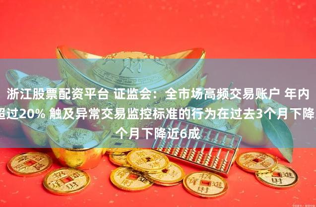 浙江股票配资平台 证监会：全市场高频交易账户 年内下降超过20% 触及异常交易监控标准的行为在过去3个月下降近6成
