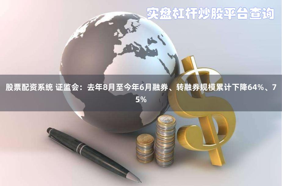 股票配资系统 证监会：去年8月至今年6月融券、转融券规模累计下降64%、75%