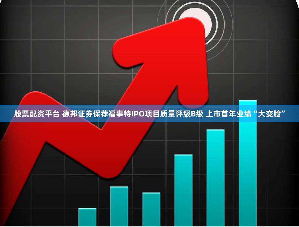股票配资平台 德邦证券保荐福事特IPO项目质量评级B级 上市首年业绩“大变脸”