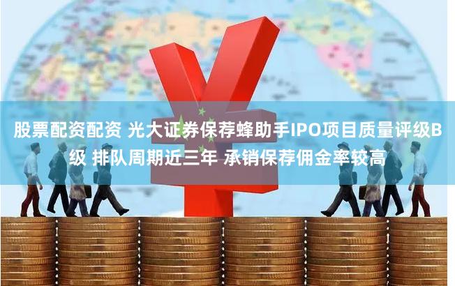 股票配资配资 光大证券保荐蜂助手IPO项目质量评级B级 排队周期近三年 承销保荐佣金率较高
