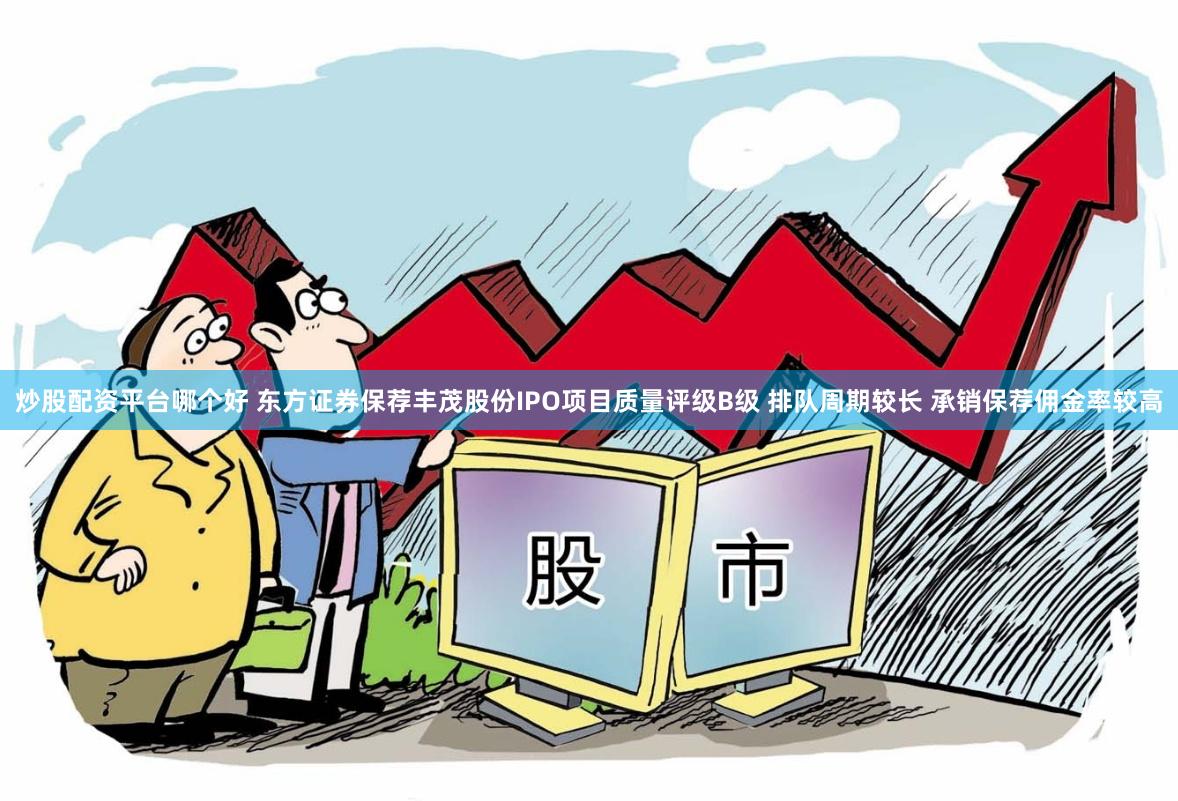 炒股配资平台哪个好 东方证券保荐丰茂股份IPO项目质量评级B级 排队周期较长 承销保荐佣金率较高