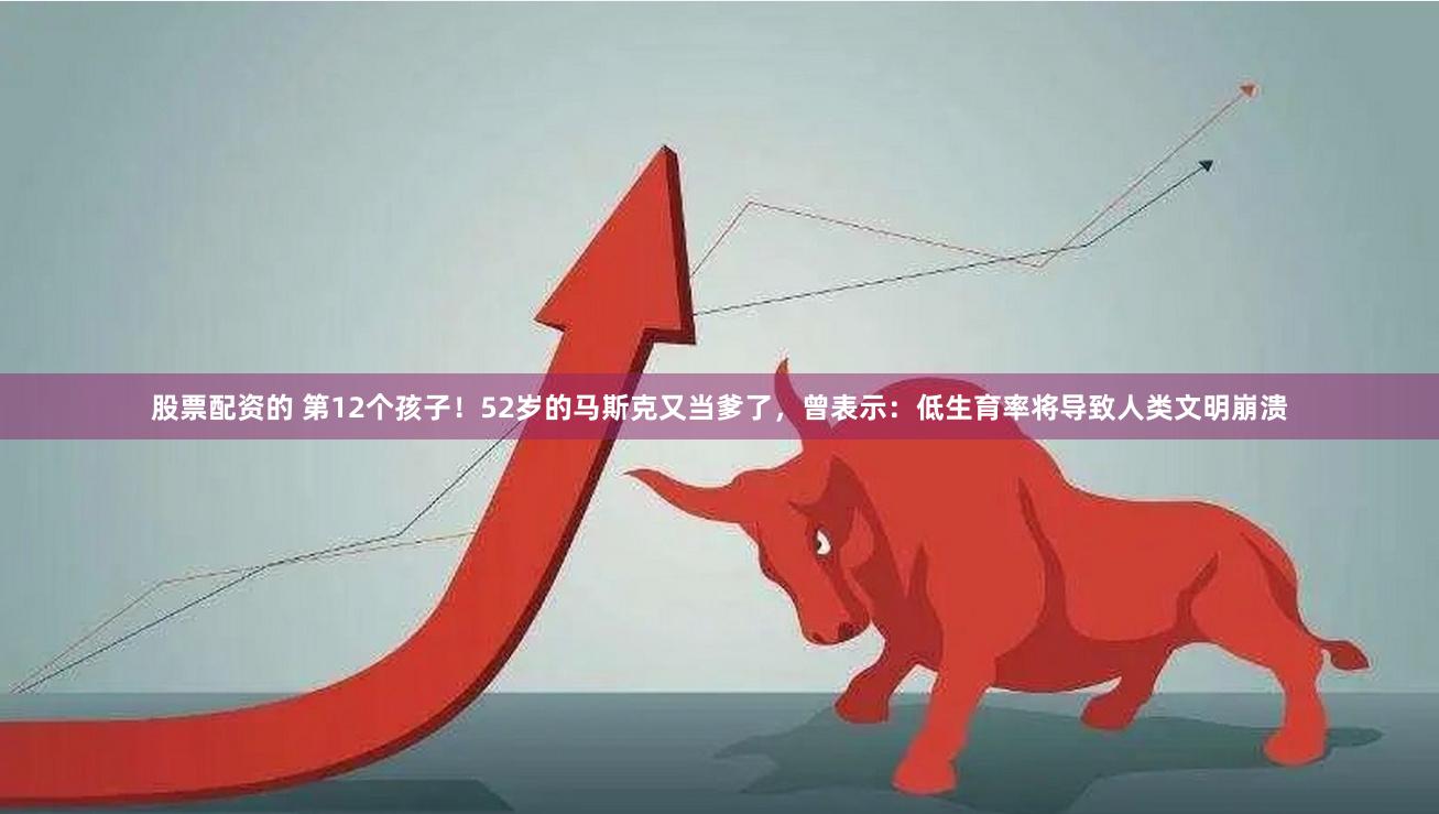 股票配资的 第12个孩子！52岁的马斯克又当爹了，曾表示：低生育率将导致人类文明崩溃